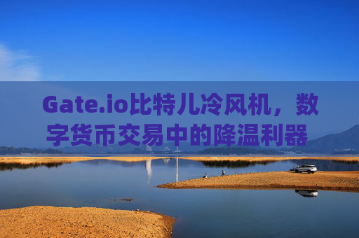 Gate.io比特儿冷风机，数字货币交易中的降温利器 gateio比特儿冷风机
