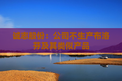 诚志股份：公司不生产布洛芬及其类似产品