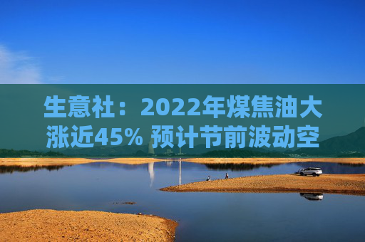 生意社：2022年煤焦油大涨近45% 预计节前波动空间较小