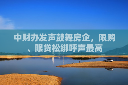 中财办发声鼓舞房企，限购、限贷松绑呼声最高