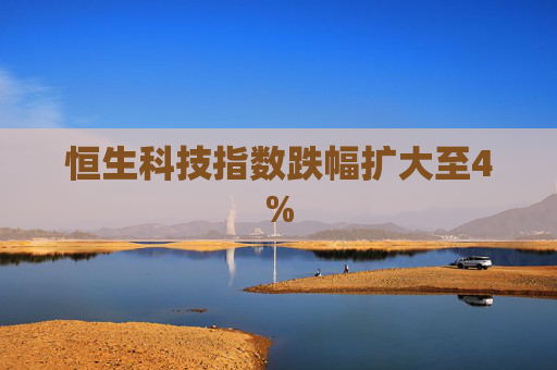 恒生科技指数跌幅扩大至4%