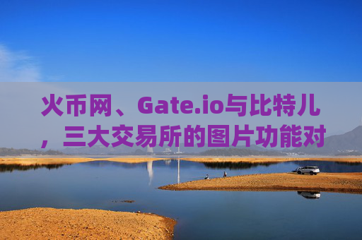 火币网、Gate.io与比特儿，三大交易所的图片功能对比分析 火币网gateio比特儿图片