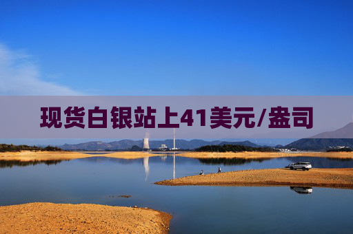 现货白银站上41美元/盎司