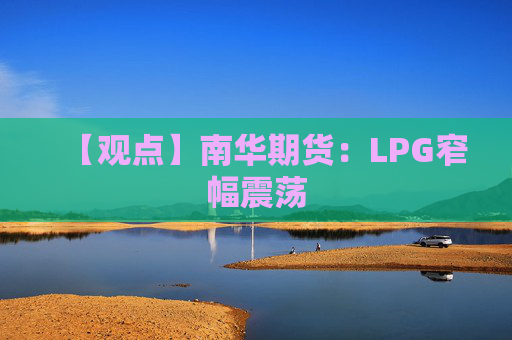 【观点】南华期货：LPG窄幅震荡