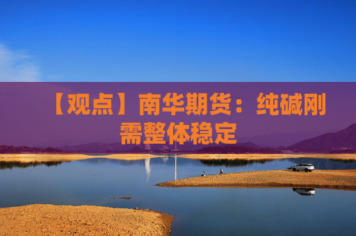 【观点】南华期货：纯碱刚需整体稳定