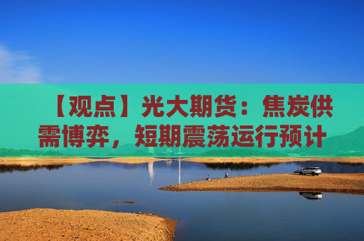 【观点】光大期货：焦炭供需博弈，短期震荡运行预计仍将持续