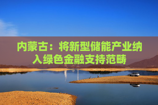 内蒙古：将新型储能产业纳入绿色金融支持范畴