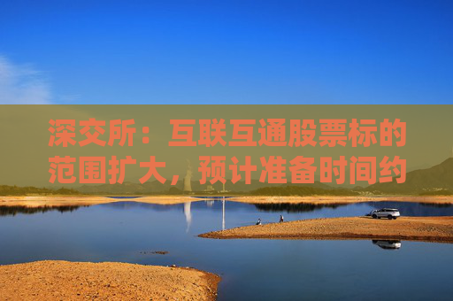 深交所：互联互通股票标的范围扩大，预计准备时间约3个月