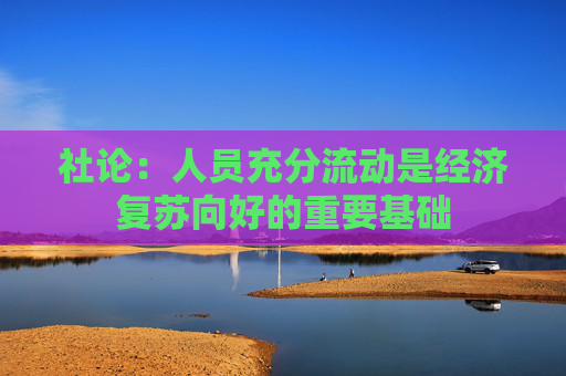 社论：人员充分流动是经济复苏向好的重要基础