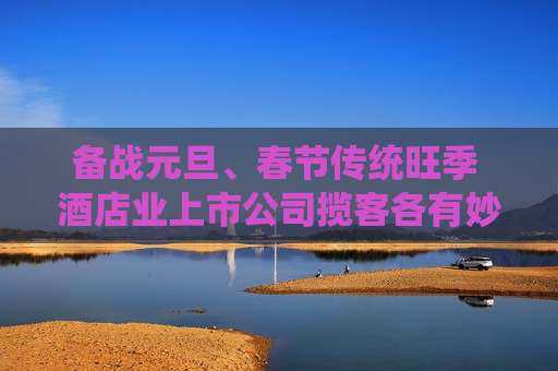 备战元旦、春节传统旺季 酒店业上市公司揽客各有妙招