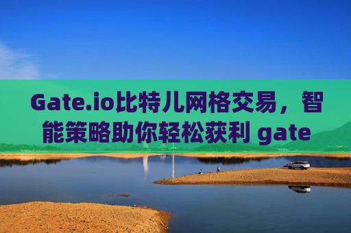 Gate.io比特儿网格交易，智能策略助你轻松获利 gateio比特儿网格