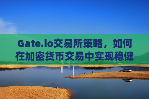 Gate.io交易所策略，如何在加密货币交易中实现稳健盈利 gateio交易所策略