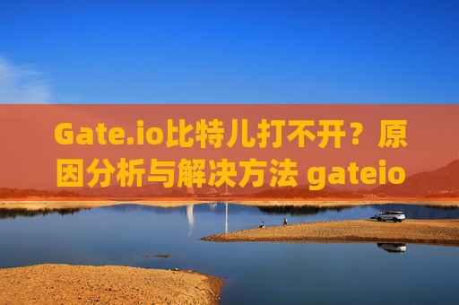 Gate.io比特儿打不开？原因分析与解决方法 gateio比特儿打不开为什么