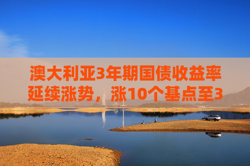 澳大利亚3年期国债收益率延续涨势，涨10个基点至3.55%