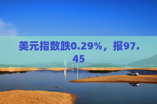美元指数跌0.29%，报97.45