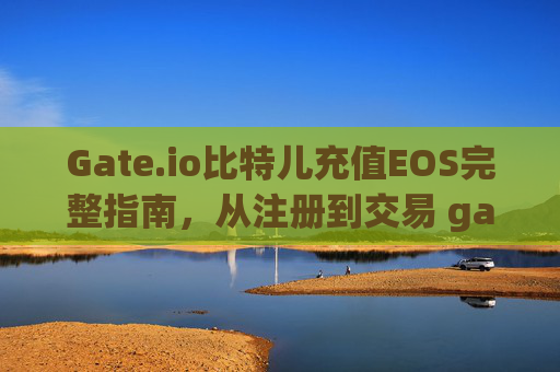 Gate.io比特儿充值EOS完整指南，从注册到交易 gateio比特儿充值EOS
