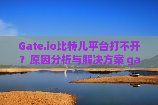 Gate.io比特儿平台打不开？原因分析与解决方案 gateio比特儿平台打不开