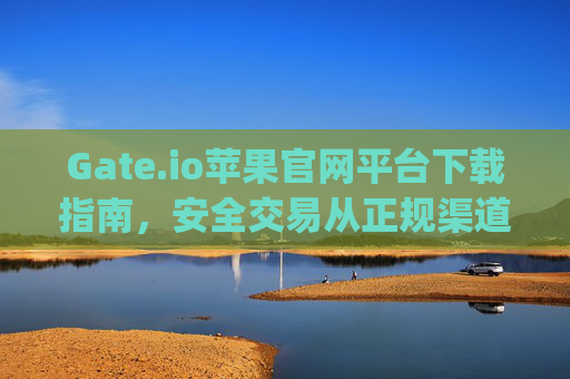 Gate.io苹果官网平台下载指南，安全交易从正规渠道开始 gateio苹果官网平台下载