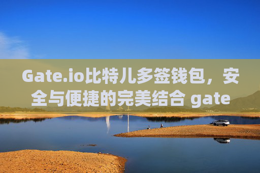 Gate.io比特儿多签钱包，安全与便捷的完美结合 gateio比特儿多前钱包