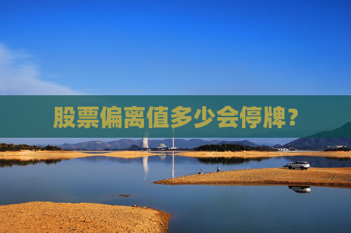 股票偏离值多少会停牌？
