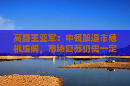 高盛王亚军：中概股退市危机缓解，市场复苏仍需一定时间