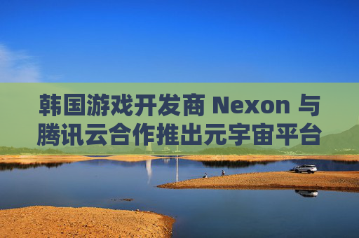 韩国游戏开发商 Nexon 与腾讯云合作推出元宇宙平台 Nexontown