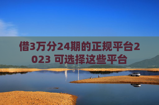 借3万分24期的正规平台2023 可选择这些平台