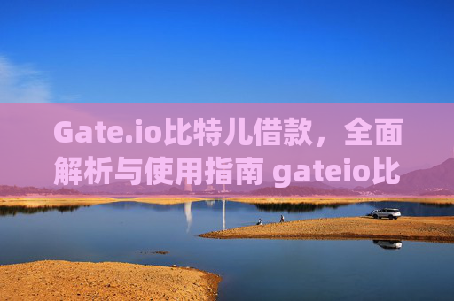 Gate.io比特儿借款，全面解析与使用指南 gateio比特儿借款