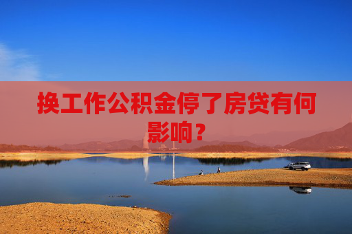 换工作公积金停了房贷有何影响？