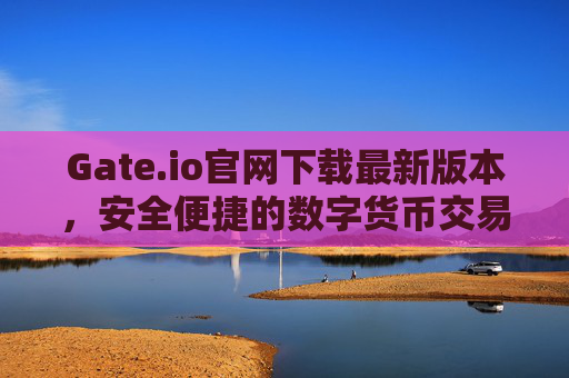 Gate.io官网下载最新版本，安全便捷的数字货币交易平台指南 Gateio官网下载最新版本