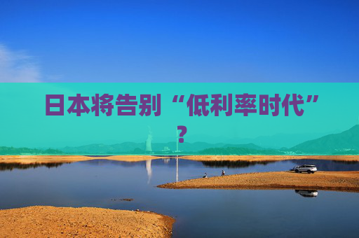 日本将告别“低利率时代”？