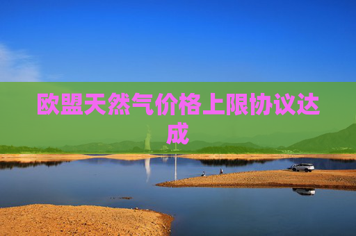 欧盟天然气价格上限协议达成
