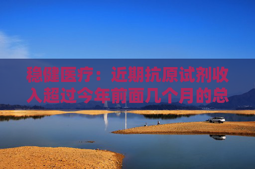 稳健医疗：近期抗原试剂收入超过今年前面几个月的总和