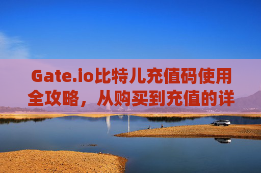 Gate.io比特儿充值码使用全攻略，从购买到充值的详细指南 gateio比特儿怎么使用充值码