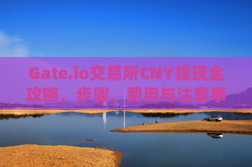 Gate.io交易所CNY提现全攻略，步骤、费用与注意事项 gateio交易所cny怎么提现