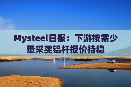 Mysteel日报：下游按需少量采买铝杆报价持稳