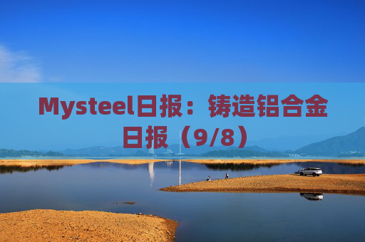 Mysteel日报：铸造铝合金日报（9/8）