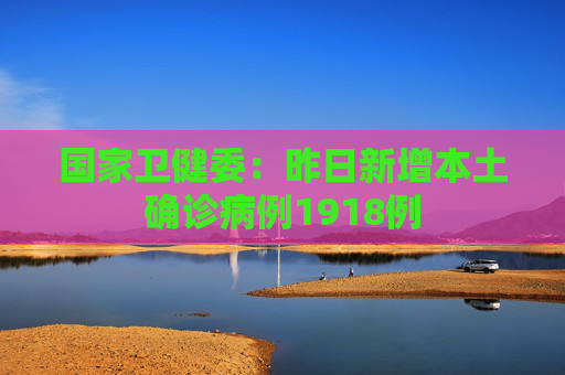 国家卫健委：昨日新增本土确诊病例1918例