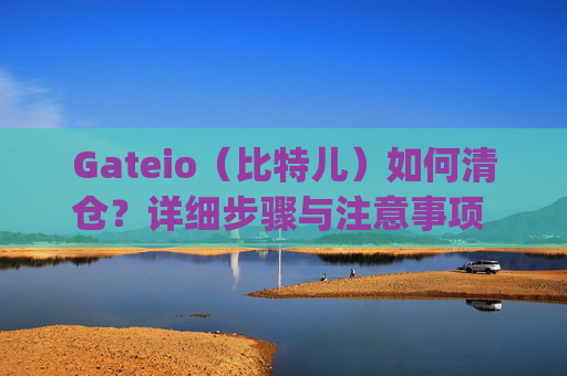 Gateio（比特儿）如何清仓？详细步骤与注意事项 gateio比特儿怎么清仓