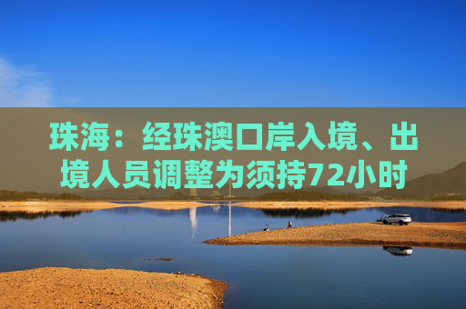 珠海：经珠澳口岸入境、出境人员调整为须持72小时内核酸检测阴性证明通关