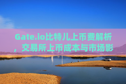 Gate.io比特儿上币费解析，交易所上币成本与市场影响 gateio比特儿上币费