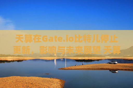 天算在Gate.io比特儿停止更新，影响与未来展望 天算在gateio比特儿停止更新
