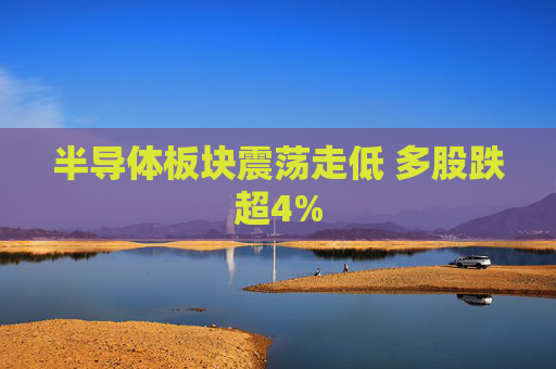 半导体板块震荡走低 多股跌超4%