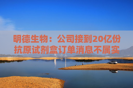 明德生物：公司接到20亿份抗原试剂盒订单消息不属实