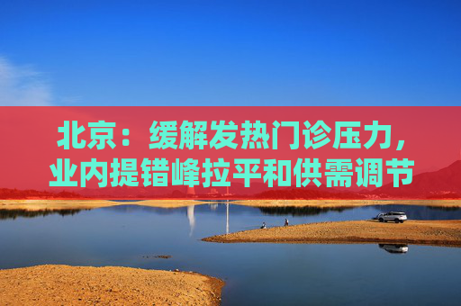 北京：缓解发热门诊压力，业内提错峰拉平和供需调节