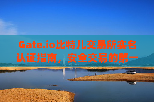 Gate.io比特儿交易所实名认证指南，安全交易的第一步 gateio比特儿可以实名认证