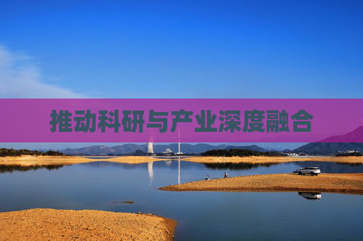 推动科研与产业深度融合