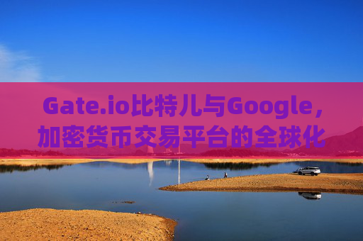 Gate.io比特儿与Google，加密货币交易平台的全球化之路 gateio比特儿google