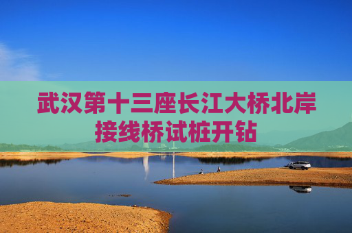 武汉第十三座长江大桥北岸接线桥试桩开钻