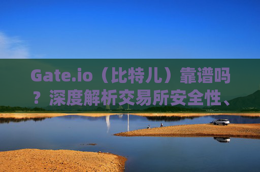 Gate.io（比特儿）靠谱吗？深度解析交易所安全性、口碑与使用体验 gateio比特儿靠谱吗